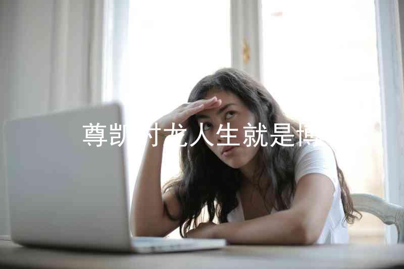 尊凯时龙人生就是博